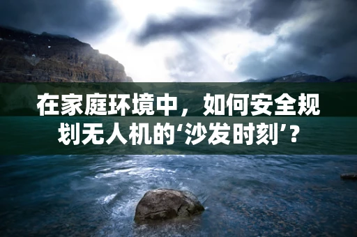 在家庭环境中，如何安全规划无人机的‘沙发时刻’？