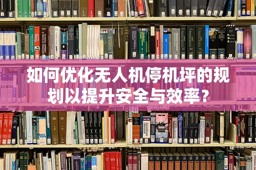 如何优化无人机停机坪的规划以提升安全与效率？