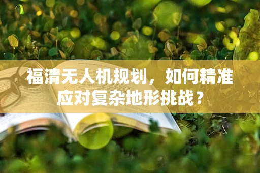 福清无人机规划，如何精准应对复杂地形挑战？