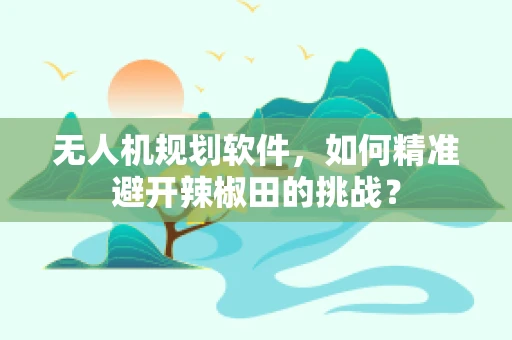 无人机规划软件，如何精准避开辣椒田的挑战？