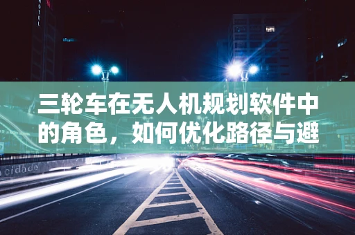 三轮车在无人机规划软件中的角色，如何优化路径与避障？