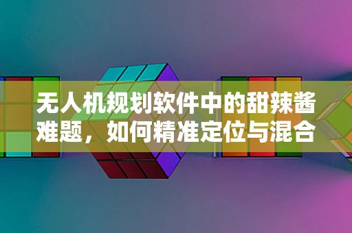 无人机规划软件中的甜辣酱难题，如何精准定位与混合任务？