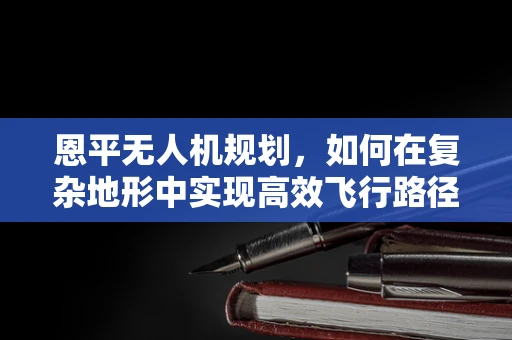 恩平无人机规划，如何在复杂地形中实现高效飞行路径规划？