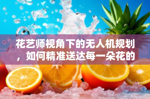 花艺师视角下的无人机规划，如何精准送达每一朵花的浪漫？