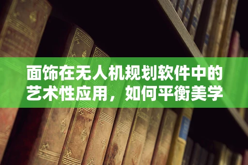 面饰在无人机规划软件中的艺术性应用，如何平衡美学与功能？