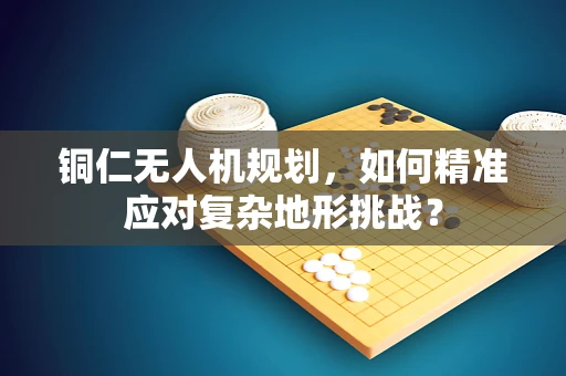 铜仁无人机规划，如何精准应对复杂地形挑战？