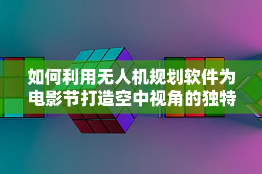 如何利用无人机规划软件为电影节打造空中视角的独特体验？