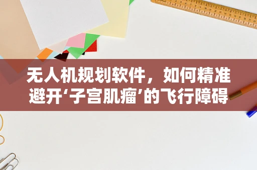 无人机规划软件，如何精准避开‘子宫肌瘤’的飞行障碍？