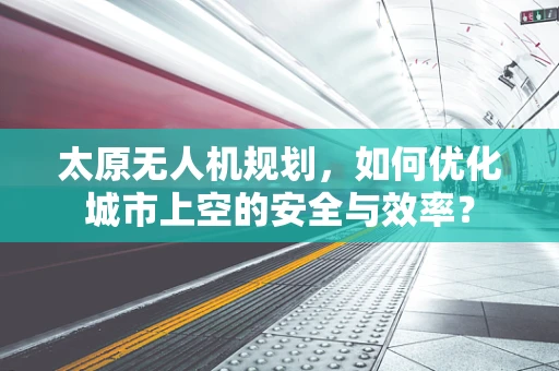 太原无人机规划，如何优化城市上空的安全与效率？