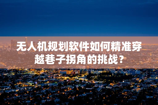 无人机规划软件如何精准穿越巷子拐角的挑战？