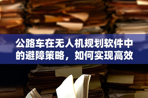 公路车在无人机规划软件中的避障策略，如何实现高效安全飞行？