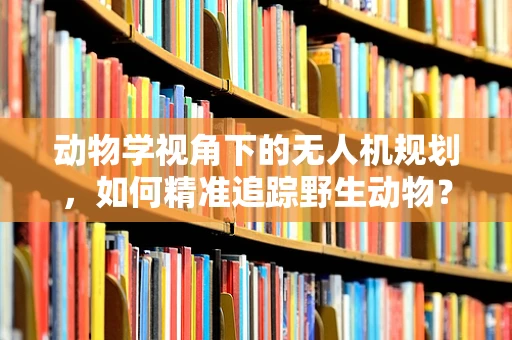 动物学视角下的无人机规划，如何精准追踪野生动物？