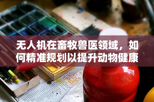 无人机在畜牧兽医领域，如何精准规划以提升动物健康管理？