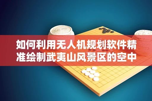 如何利用无人机规划软件精准绘制武夷山风景区的空中游览路线？