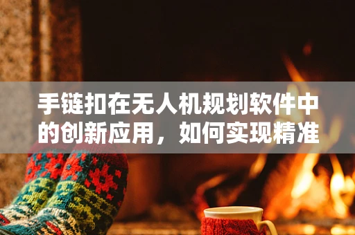 手链扣在无人机规划软件中的创新应用，如何实现精准定位与安全控制？