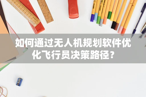 如何通过无人机规划软件优化飞行员决策路径？