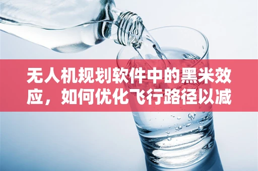 无人机规划软件中的黑米效应，如何优化飞行路径以减少障碍物碰撞？