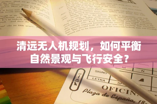 清远无人机规划，如何平衡自然景观与飞行安全？