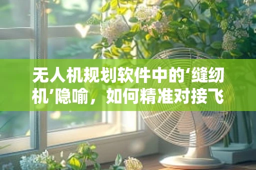 无人机规划软件中的‘缝纫机’隐喻，如何精准对接飞行任务？