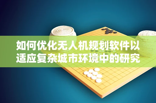 如何优化无人机规划软件以适应复杂城市环境中的研究所实验室应用？