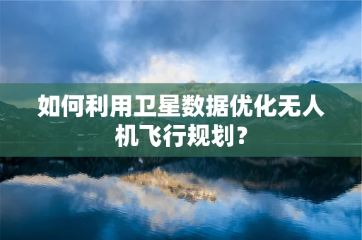 如何利用卫星数据优化无人机飞行规划？