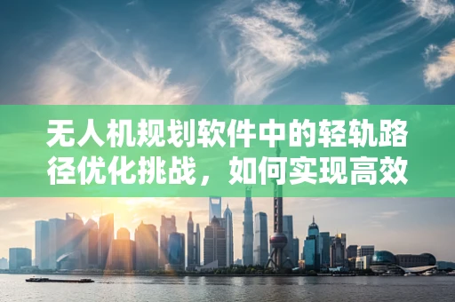 无人机规划软件中的轻轨路径优化挑战，如何实现高效避障与精准定位？