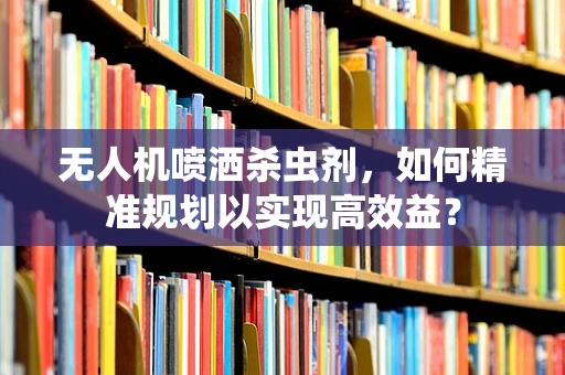 无人机喷洒杀虫剂，如何精准规划以实现高效益？