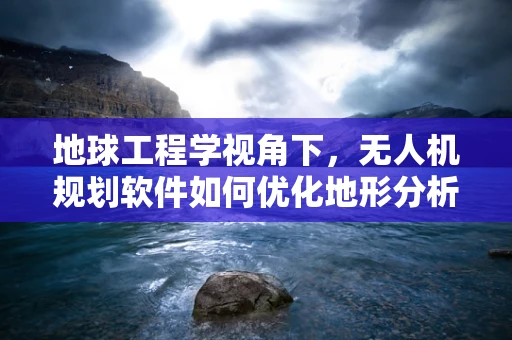 地球工程学视角下，无人机规划软件如何优化地形分析精度？