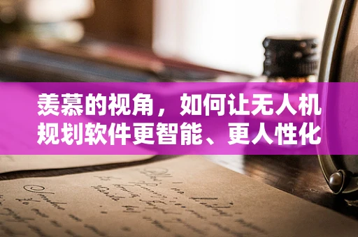 羡慕的视角，如何让无人机规划软件更智能、更人性化？