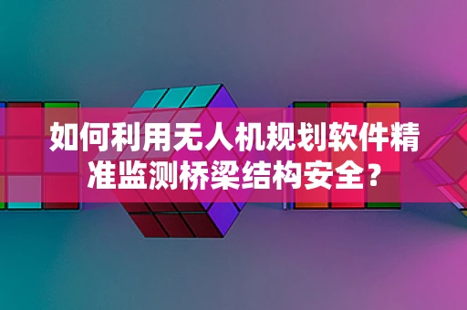 如何利用无人机规划软件精准监测桥梁结构安全？