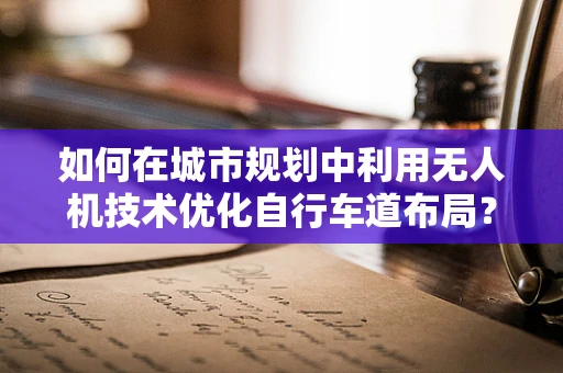 如何在城市规划中利用无人机技术优化自行车道布局？