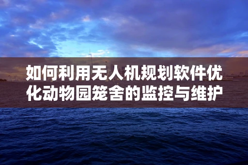 如何利用无人机规划软件优化动物园笼舍的监控与维护？