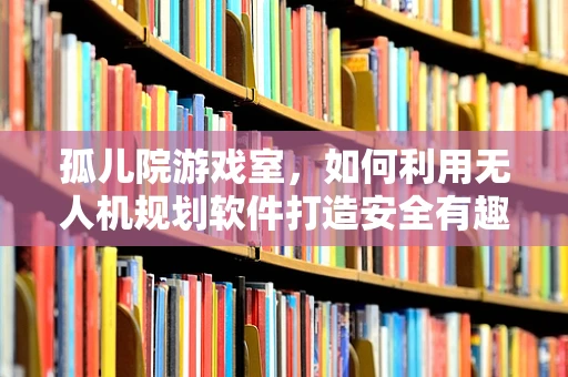 孤儿院游戏室，如何利用无人机规划软件打造安全有趣的户外空间？