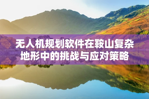 无人机规划软件在鞍山复杂地形中的挑战与应对策略