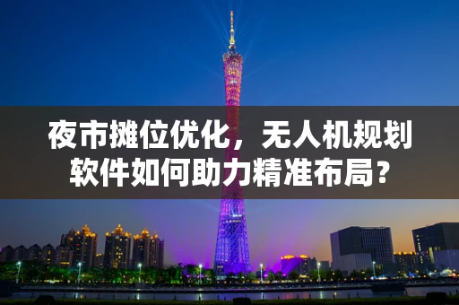 夜市摊位优化，无人机规划软件如何助力精准布局？