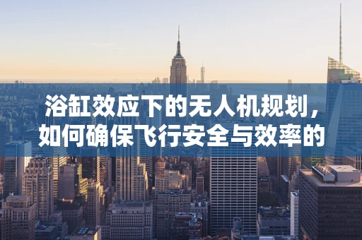 浴缸效应下的无人机规划，如何确保飞行安全与效率的平衡？