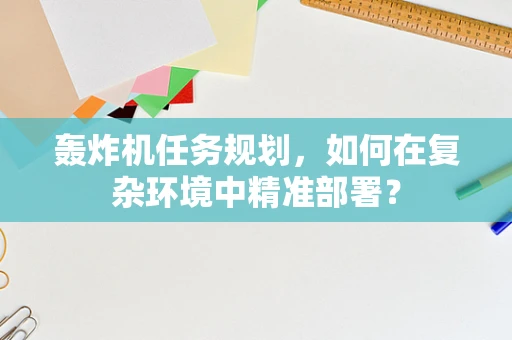 轰炸机任务规划，如何在复杂环境中精准部署？