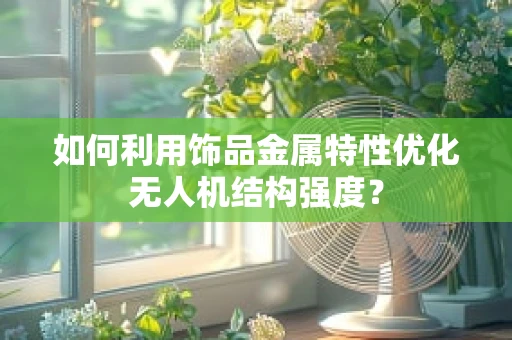 如何利用饰品金属特性优化无人机结构强度？