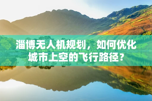 淄博无人机规划，如何优化城市上空的飞行路径？