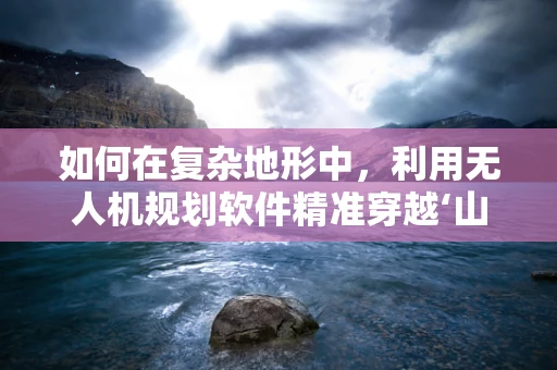 如何在复杂地形中，利用无人机规划软件精准穿越‘山楂林’的挑战？