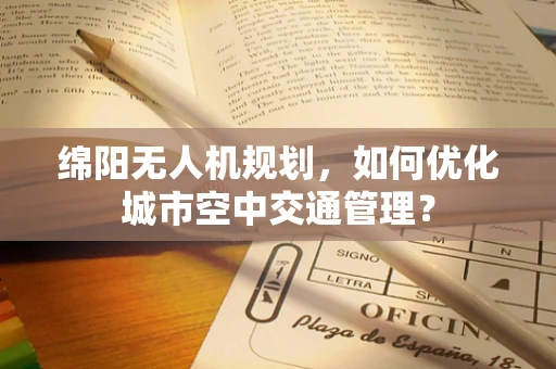 绵阳无人机规划，如何优化城市空中交通管理？