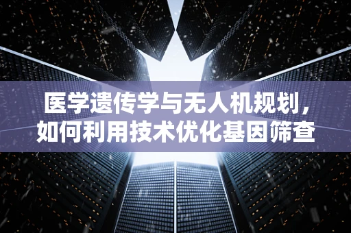 医学遗传学与无人机规划，如何利用技术优化基因筛查的精准度？