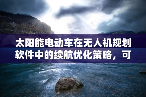 太阳能电动车在无人机规划软件中的续航优化策略，可行吗？