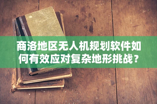 商洛地区无人机规划软件如何有效应对复杂地形挑战？