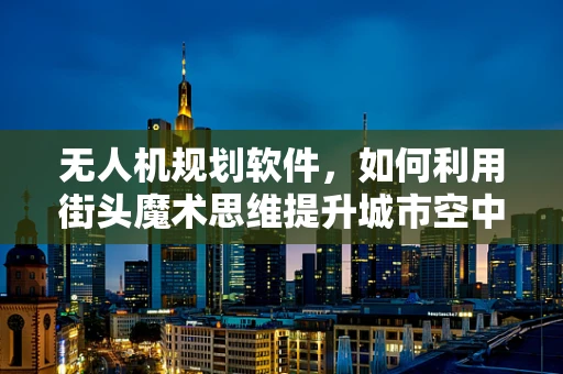 无人机规划软件，如何利用街头魔术思维提升城市空中导航的魅力？