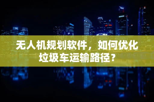 无人机规划软件，如何优化垃圾车运输路径？