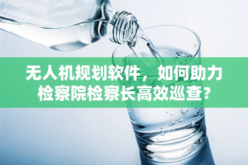 无人机规划软件，如何助力检察院检察长高效巡查？