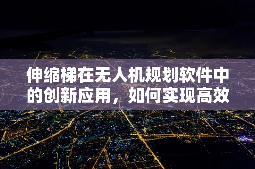 伸缩梯在无人机规划软件中的创新应用，如何实现高效、安全的空中作业？