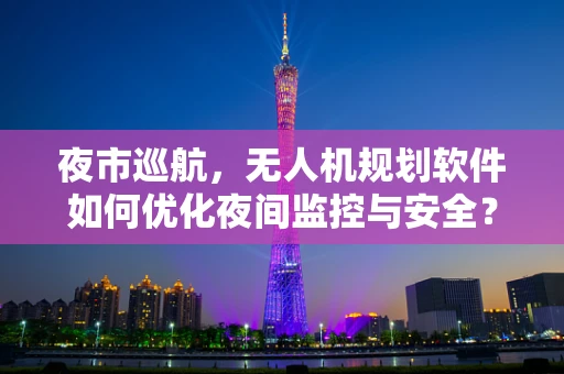 夜市巡航，无人机规划软件如何优化夜间监控与安全？