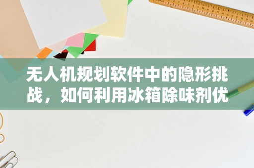 无人机规划软件中的隐形挑战，如何利用冰箱除味剂优化飞行路径？